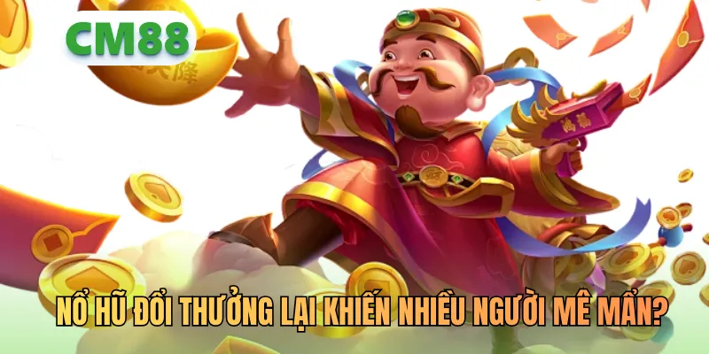 Nổ hũ đổi thưởng vì sao lại khiến nhiều người mê mẩn?